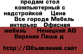 продам стол компьютерный с надстройкой. › Цена ­ 2 000 - Все города Мебель, интерьер » Офисная мебель   . Ненецкий АО,Верхняя Пеша д.